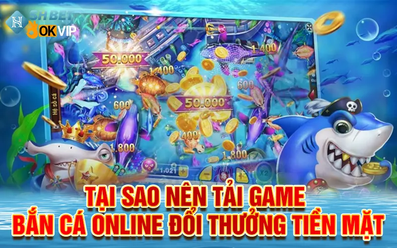 tai-sao-nen-tai-game-ban-ca-online-doi-thuong-tien-mat