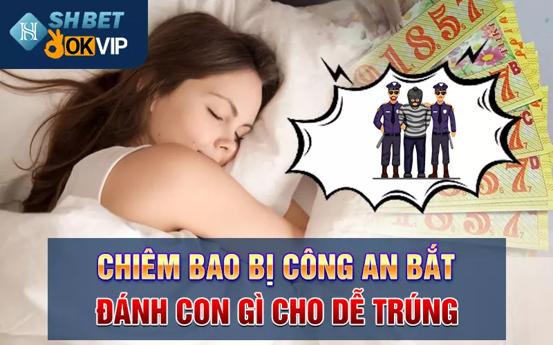 Chiêm bao bị công an bắt đánh con gì cho dễ trúng