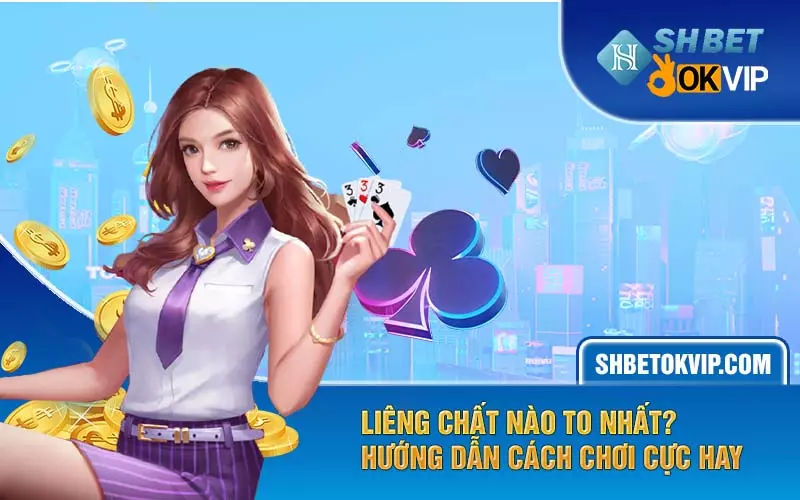 Liêng chất nào to nhất? Hướng dẫn cách chơi cực hay