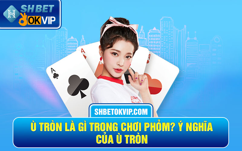 Ù Tròn Là Gì Trong Chơi Phỏm? Ý Nghĩa Của Ù Tròn