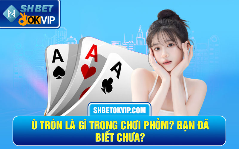 Ù tròn là gì trong chơi phỏm? Bạn đã biết chưa?