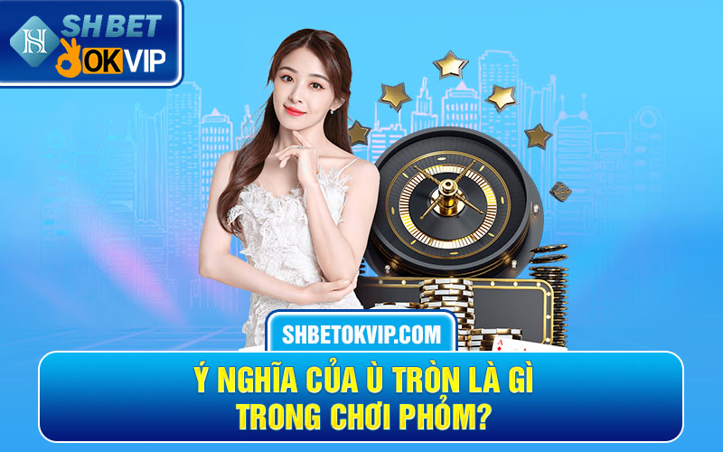 Ý nghĩa của ù tròn là gì trong chơi phỏm?