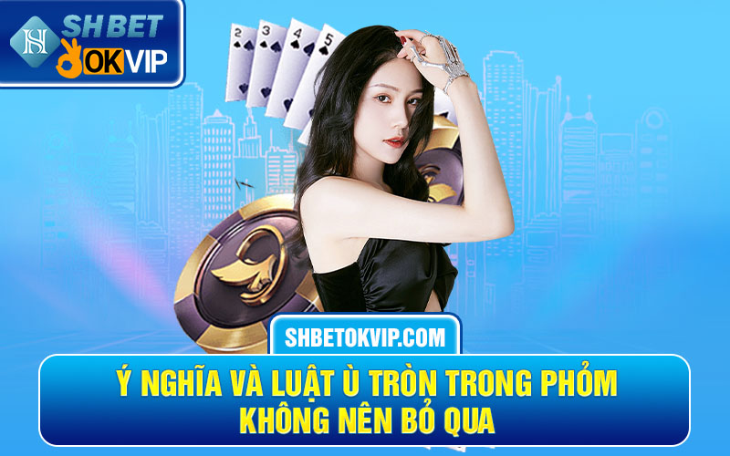 Ý nghĩa và luật ù tròn trong phỏm không nên bỏ qua