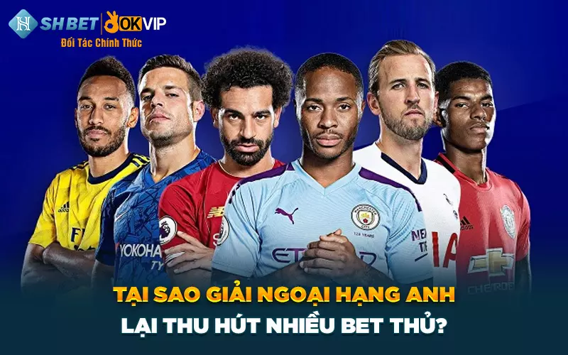 Tại sao giải Ngoại hạng Anh lại thu hút nhiều bet thủ?