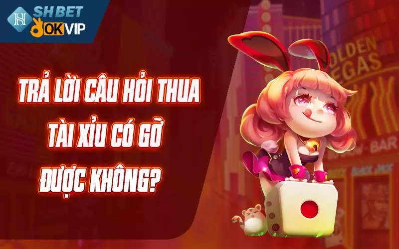 Trả lời câu hỏi thua tài xỉu có gỡ được không?