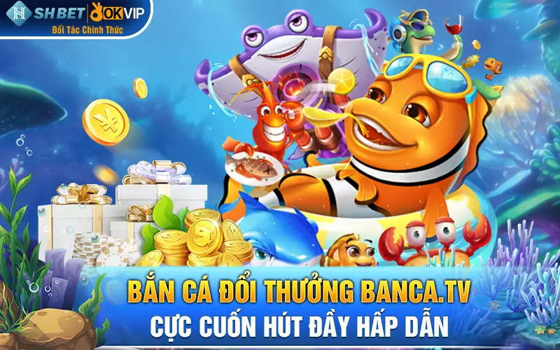 Bắn cá đổi thưởng banca.tv cực cuốn hút đầy hấp dẫn