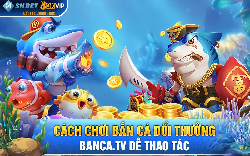 Cách chơi bắn cá đổi thưởng banca.tv dễ thao tác