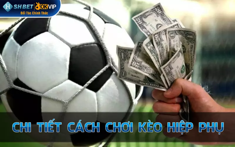 Chi tiết cách chơi kèo hiệp phụ