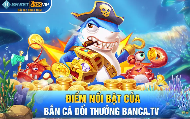 Điểm nổi bật của bắn cá đổi thưởng banca.tv