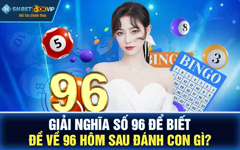 Giải nghĩa số 96 để biết đề về 96 hôm sau đánh con gì?