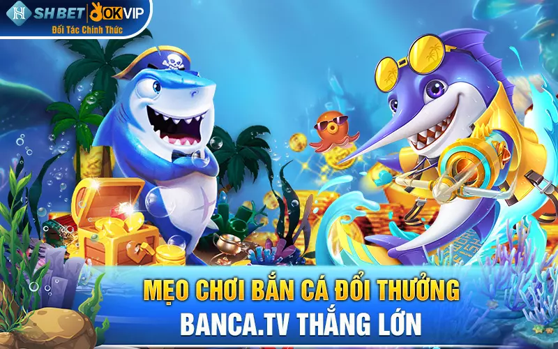 Mẹo chơi bắn cá đổi thưởng banca.tv thắng lớn