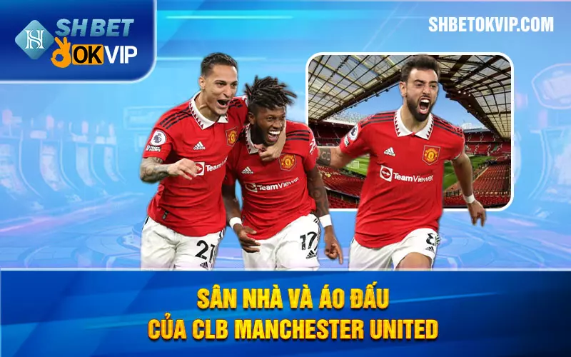 Sân nhà và áo đấu của CLB Manchester United