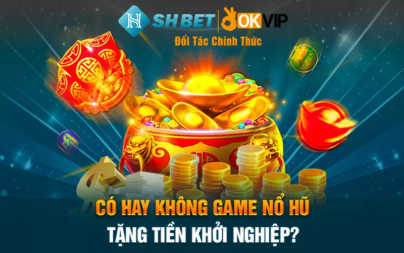 Có hay không game nổ hũ tặng tiền khởi nghiệp?