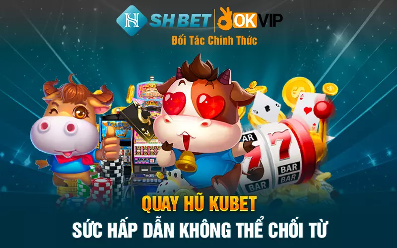 Quay hũ Kubet - Sức hấp dẫn không thể chối từ