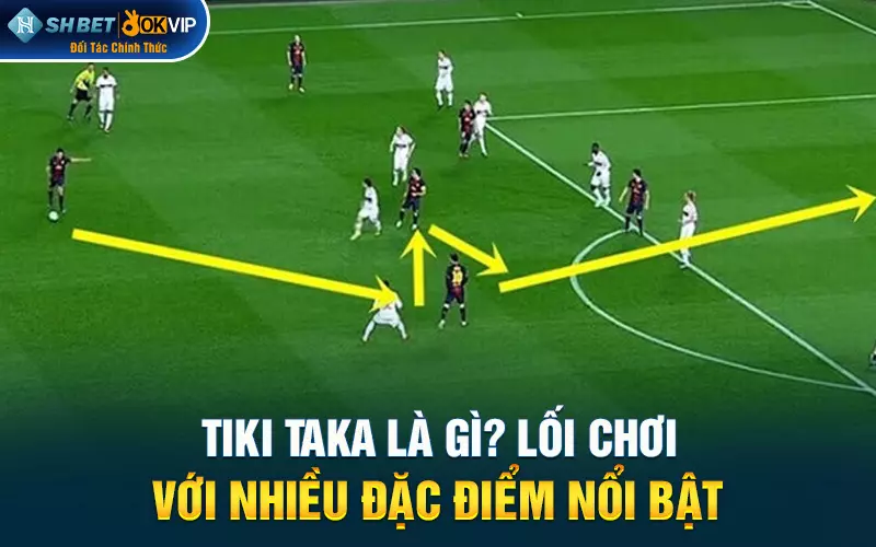 Tiki taka là gì? Lối chơi với nhiều đặc điểm nổi bật