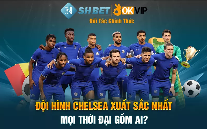 Đội hình Chelsea xuất sắc nhất mọi thời đại gồm ai?